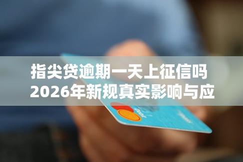 指尖贷逾期一天上征信吗？2026年新规真实影响与应对建议